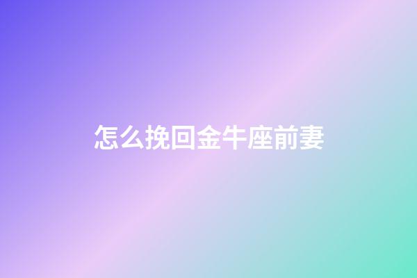 怎么挽回金牛座前妻