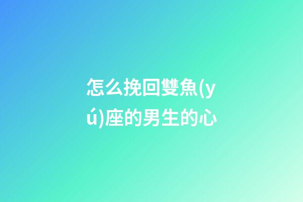 怎么挽回雙魚(yú)座的男生的心-第1張-星座運(yùn)勢(shì)-玄機(jī)派