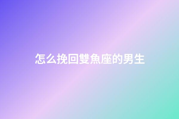怎么挽回雙魚座的男生-第1張-星座運勢-玄機派