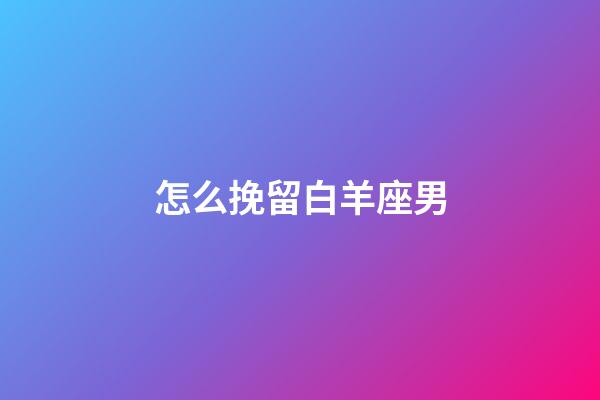 怎么挽留白羊座男-第1張-星座運勢-玄機派