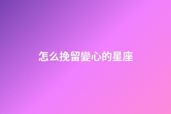 怎么挽留變心的星座-第1張-星座運勢-玄機派