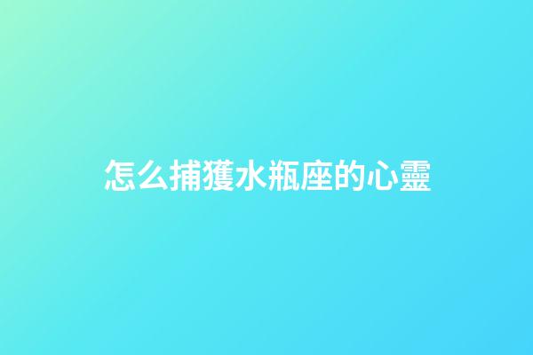 怎么捕獲水瓶座的心靈