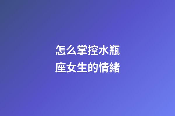 怎么掌控水瓶座女生的情緒-第1張-星座運勢-玄機派