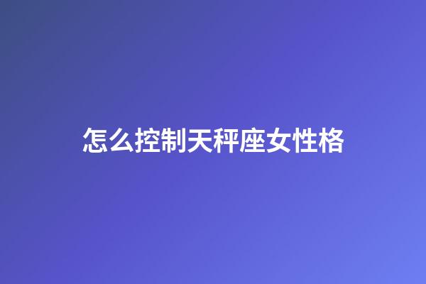 怎么控制天秤座女性格-第1張-星座運(yùn)勢(shì)-玄機(jī)派