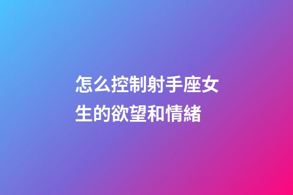 怎么控制射手座女生的欲望和情緒-第1張-星座運勢-玄機派