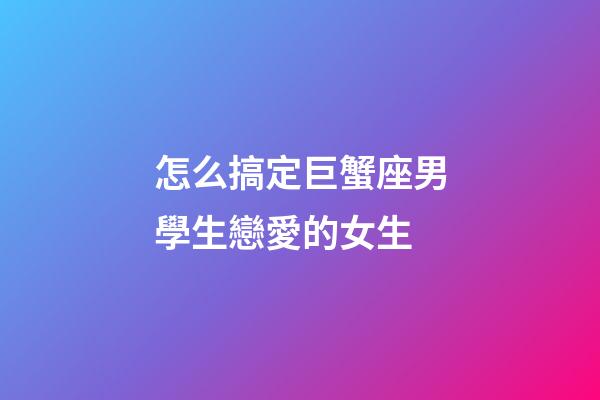 怎么搞定巨蟹座男學生戀愛的女生-第1張-星座運勢-玄機派