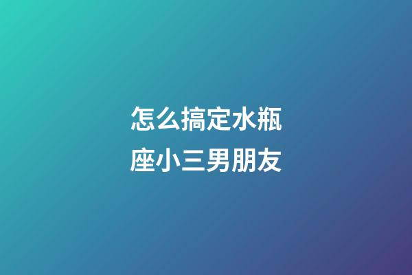 怎么搞定水瓶座小三男朋友-第1張-星座運勢-玄機派