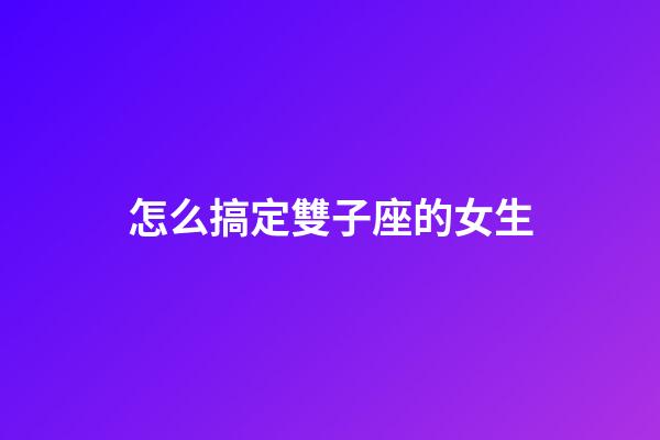 怎么搞定雙子座的女生-第1張-星座運勢-玄機派