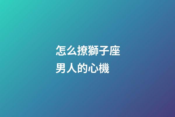 怎么撩獅子座男人的心機-第1張-星座運勢-玄機派