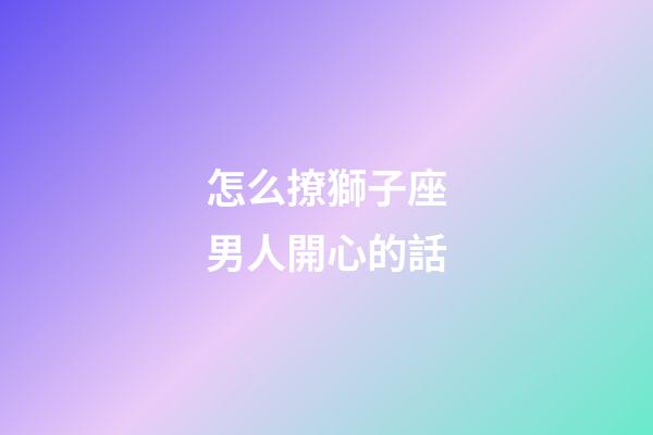 怎么撩獅子座男人開心的話-第1張-星座運勢-玄機派