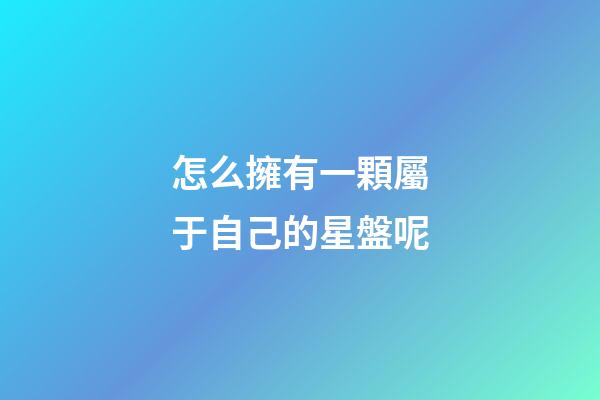怎么擁有一顆屬于自己的星盤呢-第1張-星座運勢-玄機派