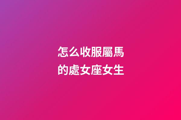 怎么收服屬馬的處女座女生-第1張-星座運勢-玄機派