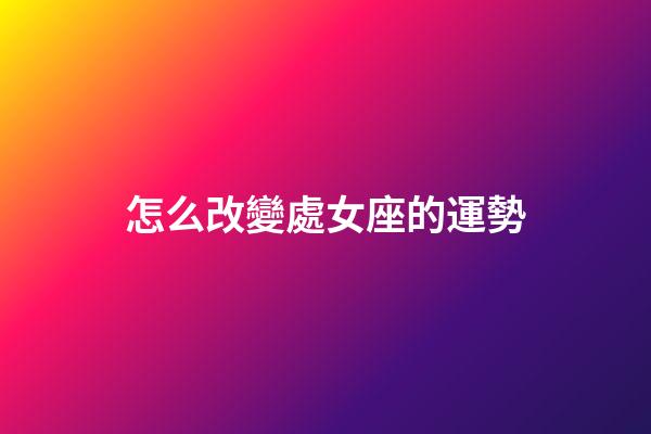 怎么改變處女座的運勢-第1張-星座運勢-玄機派