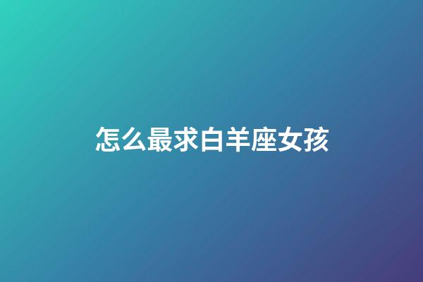 怎么最求白羊座女孩-第1張-星座運(yùn)勢-玄機(jī)派