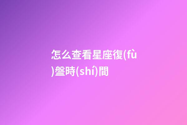 怎么查看星座復(fù)盤時(shí)間-第1張-星座運(yùn)勢(shì)-玄機(jī)派