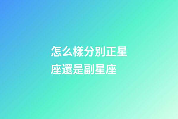 怎么樣分別正星座還是副星座-第1張-星座運勢-玄機派