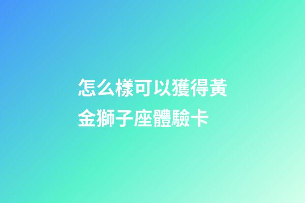 怎么樣可以獲得黃金獅子座體驗卡-第1張-星座運勢-玄機派
