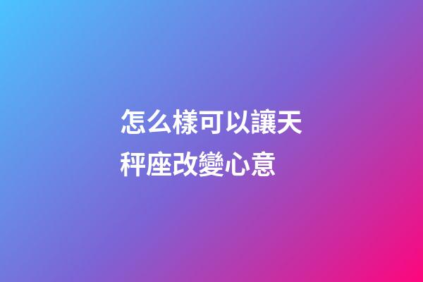 怎么樣可以讓天秤座改變心意-第1張-星座運勢-玄機派