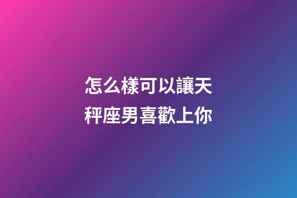 怎么樣可以讓天秤座男喜歡上你-第1張-星座運(yùn)勢(shì)-玄機(jī)派