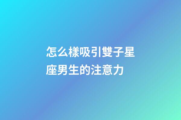怎么樣吸引雙子星座男生的注意力