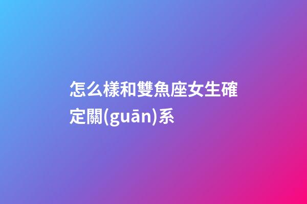 怎么樣和雙魚座女生確定關(guān)系-第1張-星座運(yùn)勢(shì)-玄機(jī)派