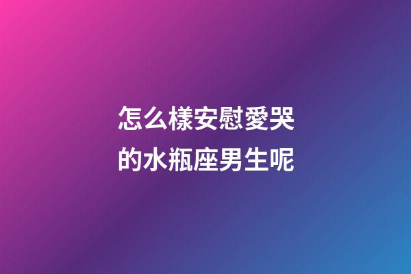 怎么樣安慰愛哭的水瓶座男生呢-第1張-星座運勢-玄機派