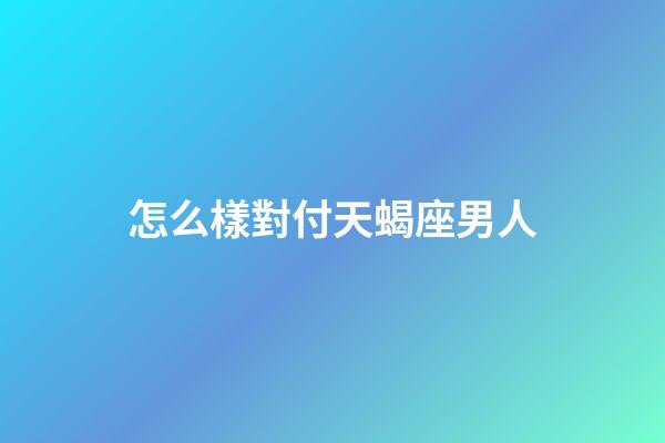 怎么樣對付天蝎座男人-第1張-星座運勢-玄機派