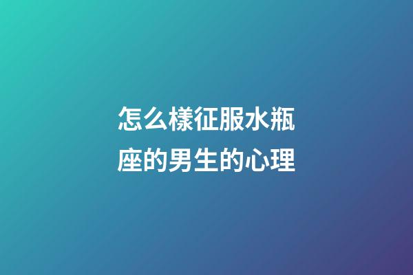 怎么樣征服水瓶座的男生的心理-第1張-星座運勢-玄機派