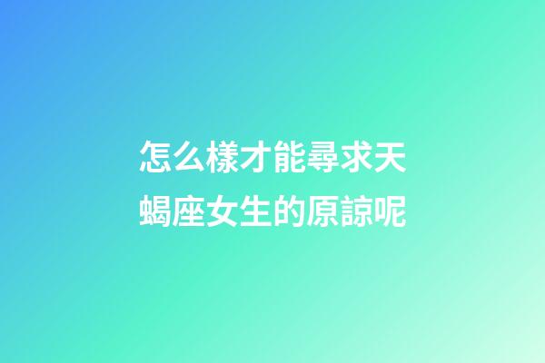 怎么樣才能尋求天蝎座女生的原諒呢-第1張-星座運勢-玄機派
