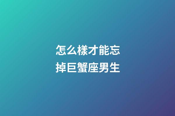怎么樣才能忘掉巨蟹座男生-第1張-星座運勢-玄機派