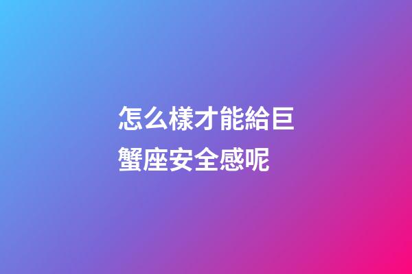 怎么樣才能給巨蟹座安全感呢-第1張-星座運(yùn)勢(shì)-玄機(jī)派
