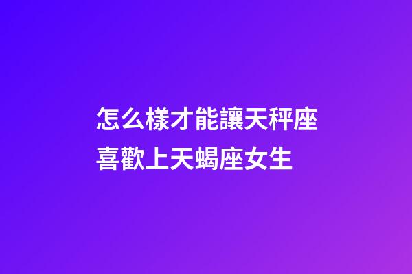 怎么樣才能讓天秤座喜歡上天蝎座女生-第1張-星座運勢-玄機派