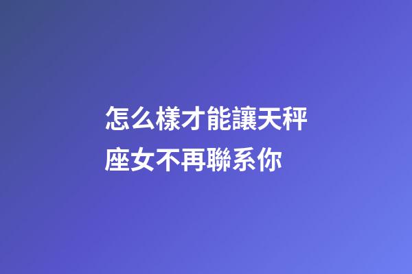 怎么樣才能讓天秤座女不再聯系你