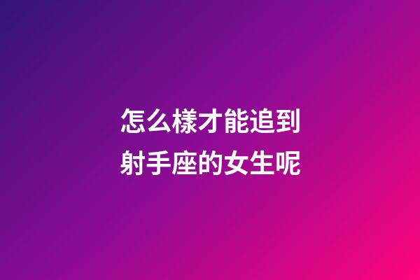 怎么樣才能追到射手座的女生呢-第1張-星座運勢-玄機派