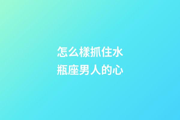 怎么樣抓住水瓶座男人的心-第1張-星座運勢-玄機派