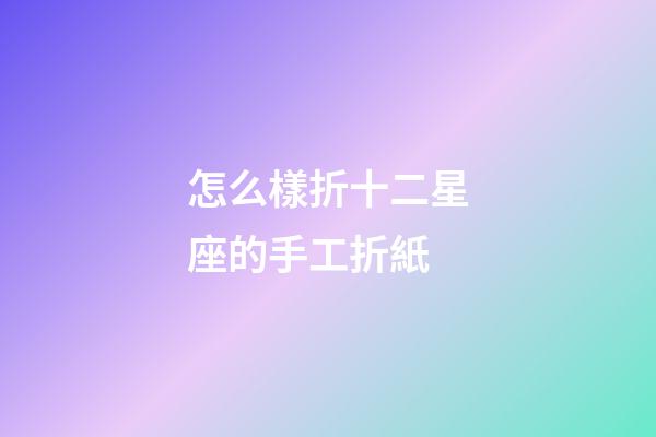 怎么樣折十二星座的手工折紙-第1張-星座運(yùn)勢-玄機(jī)派