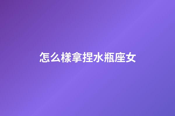 怎么樣拿捏水瓶座女-第1張-星座運勢-玄機派