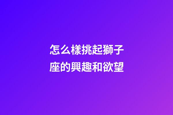 怎么樣挑起獅子座的興趣和欲望-第1張-星座運勢-玄機派