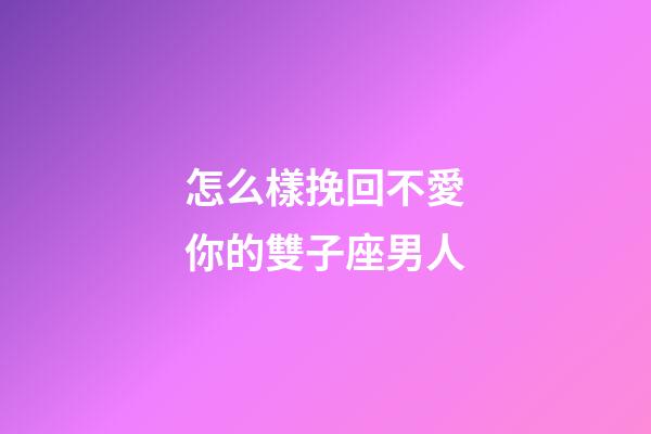 怎么樣挽回不愛你的雙子座男人