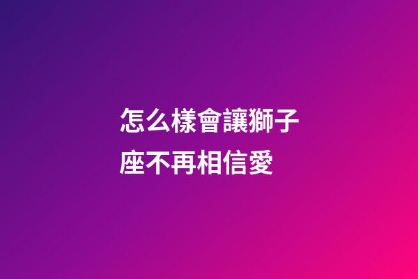 怎么樣會讓獅子座不再相信愛-第1張-星座運勢-玄機派