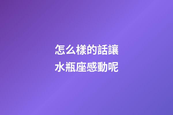 怎么樣的話讓水瓶座感動呢-第1張-星座運勢-玄機派