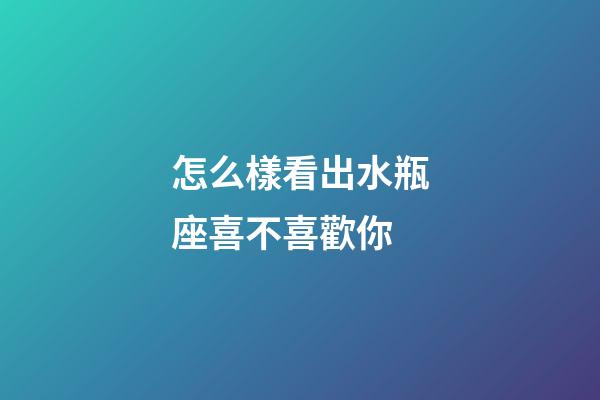 怎么樣看出水瓶座喜不喜歡你-第1張-星座運(yùn)勢(shì)-玄機(jī)派