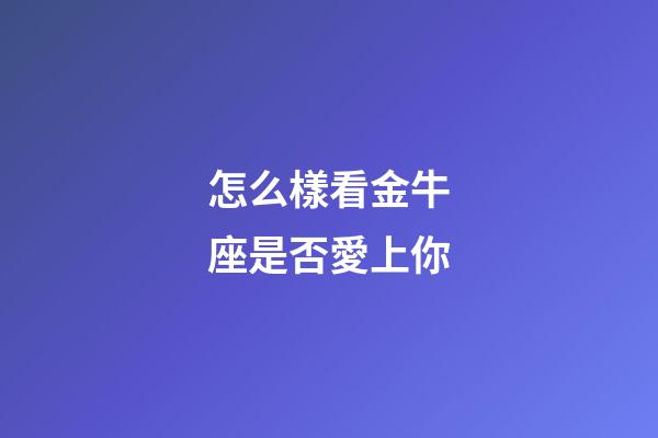 怎么樣看金牛座是否愛上你-第1張-星座運勢-玄機派