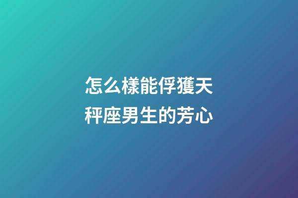 怎么樣能俘獲天秤座男生的芳心-第1張-星座運勢-玄機派