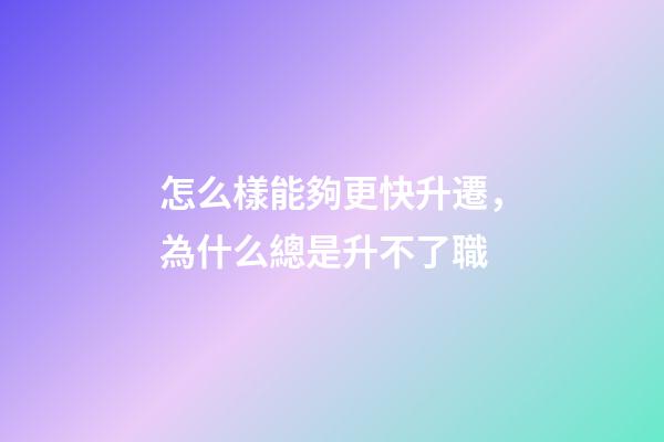 怎么樣能夠更快升遷，為什么總是升不了職