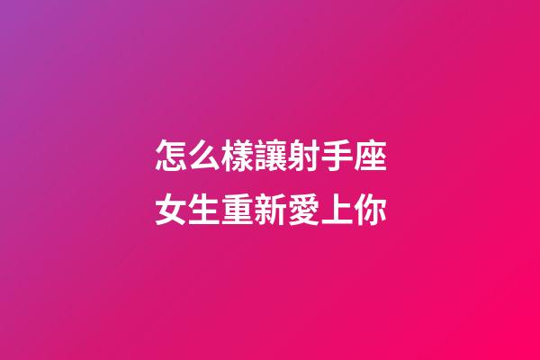 怎么樣讓射手座女生重新愛上你-第1張-星座運勢-玄機派