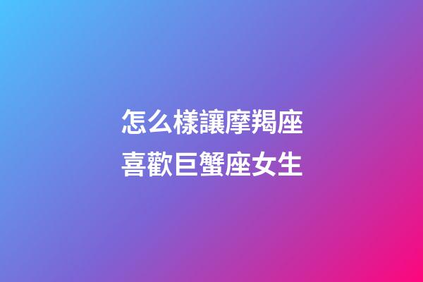 怎么樣讓摩羯座喜歡巨蟹座女生-第1張-星座運勢-玄機派