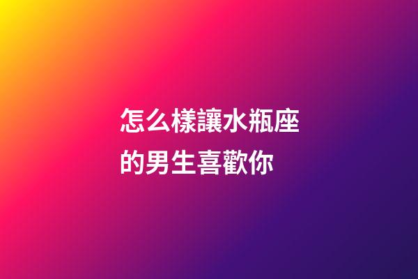 怎么樣讓水瓶座的男生喜歡你-第1張-星座運勢-玄機派