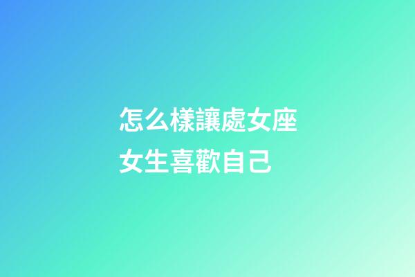 怎么樣讓處女座女生喜歡自己-第1張-星座運(yùn)勢(shì)-玄機(jī)派