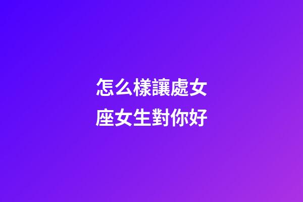 怎么樣讓處女座女生對你好-第1張-星座運勢-玄機派